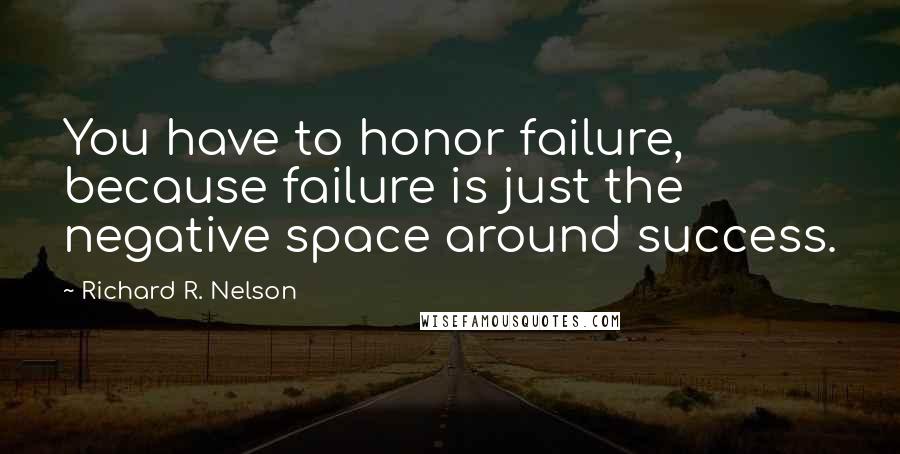 Richard R. Nelson Quotes: You have to honor failure, because failure is just the negative space around success.