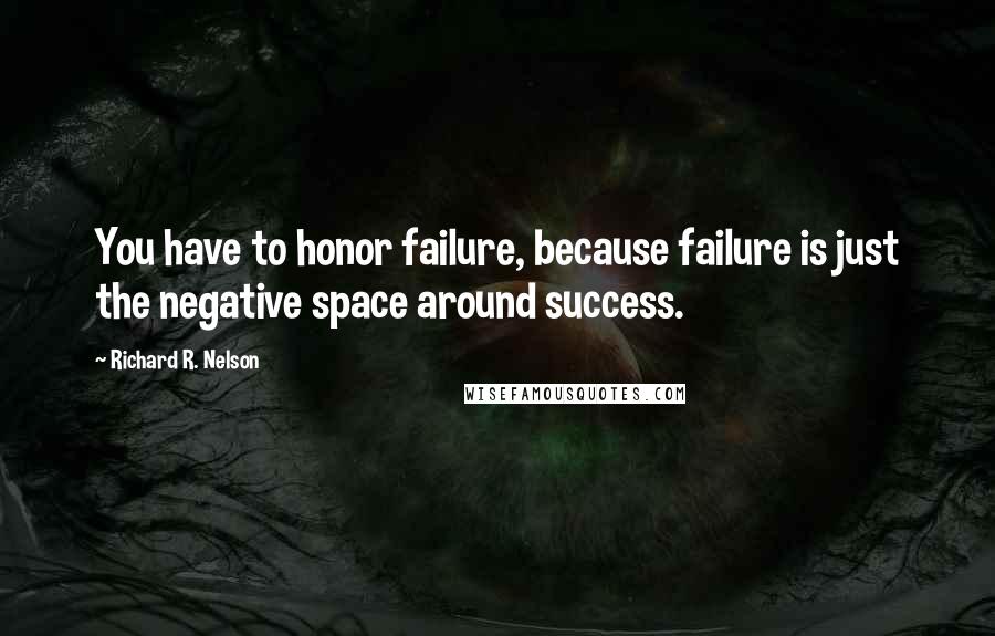 Richard R. Nelson Quotes: You have to honor failure, because failure is just the negative space around success.