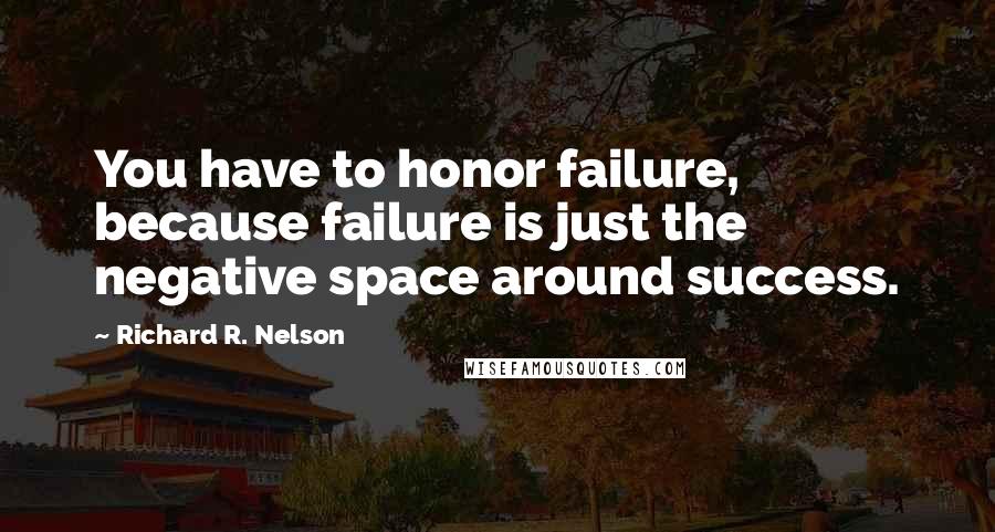 Richard R. Nelson Quotes: You have to honor failure, because failure is just the negative space around success.