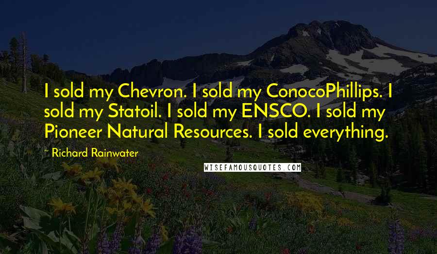 Richard Rainwater Quotes: I sold my Chevron. I sold my ConocoPhillips. I sold my Statoil. I sold my ENSCO. I sold my Pioneer Natural Resources. I sold everything.