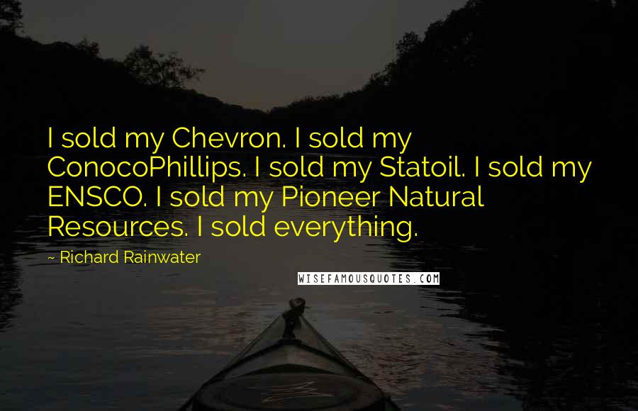 Richard Rainwater Quotes: I sold my Chevron. I sold my ConocoPhillips. I sold my Statoil. I sold my ENSCO. I sold my Pioneer Natural Resources. I sold everything.