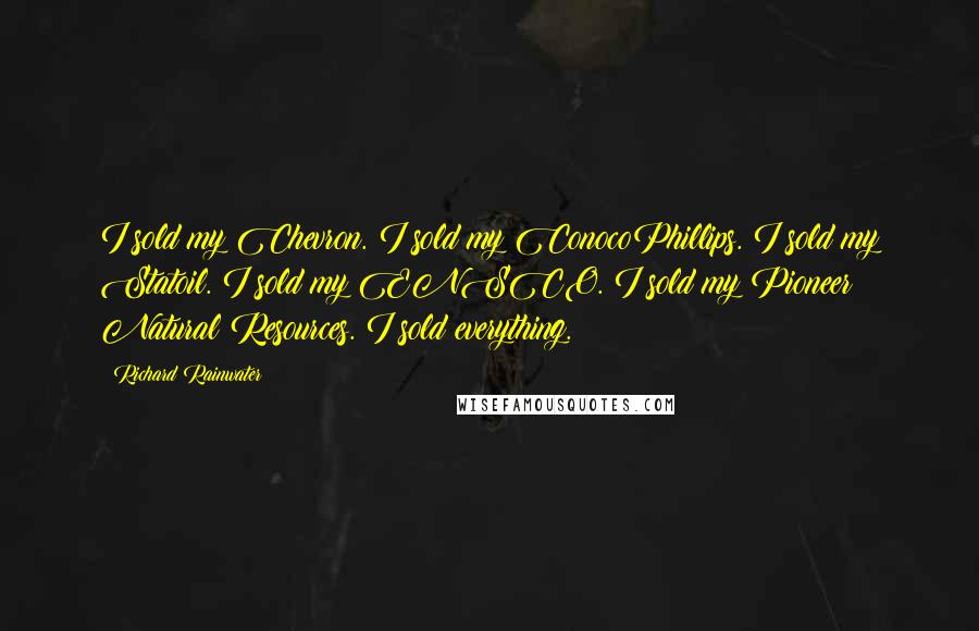 Richard Rainwater Quotes: I sold my Chevron. I sold my ConocoPhillips. I sold my Statoil. I sold my ENSCO. I sold my Pioneer Natural Resources. I sold everything.