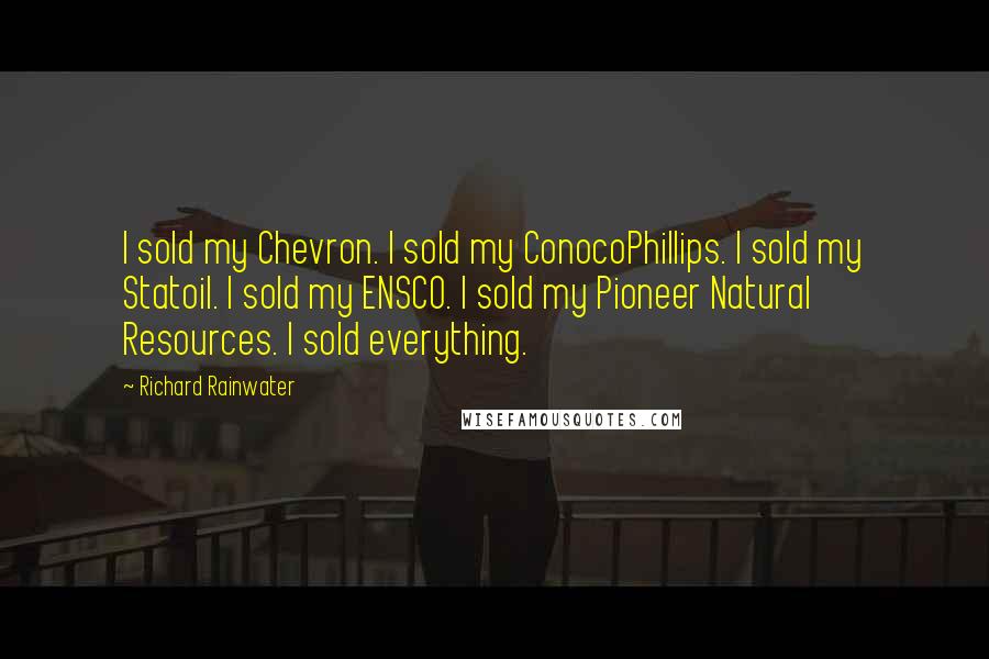 Richard Rainwater Quotes: I sold my Chevron. I sold my ConocoPhillips. I sold my Statoil. I sold my ENSCO. I sold my Pioneer Natural Resources. I sold everything.