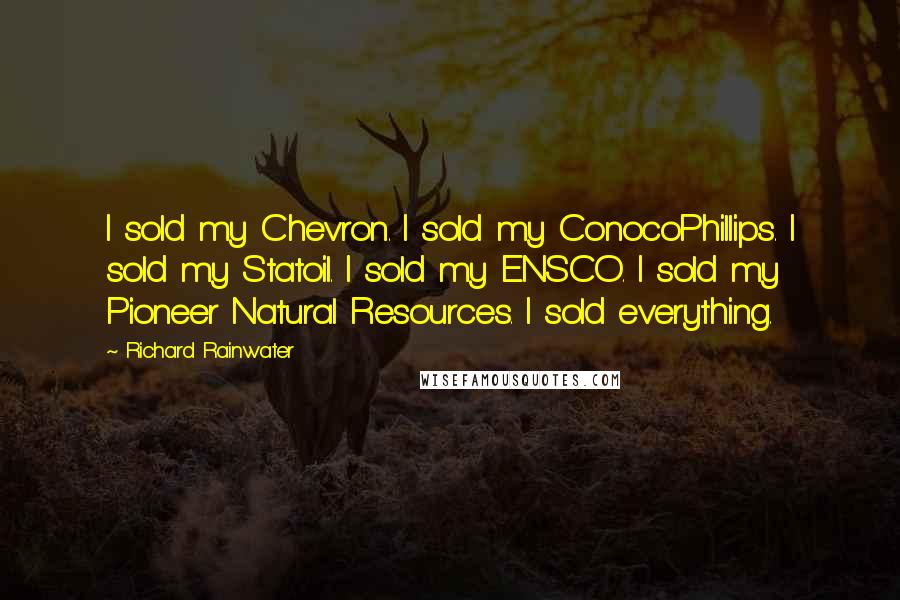 Richard Rainwater Quotes: I sold my Chevron. I sold my ConocoPhillips. I sold my Statoil. I sold my ENSCO. I sold my Pioneer Natural Resources. I sold everything.