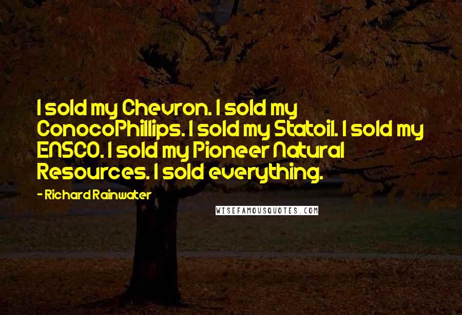 Richard Rainwater Quotes: I sold my Chevron. I sold my ConocoPhillips. I sold my Statoil. I sold my ENSCO. I sold my Pioneer Natural Resources. I sold everything.