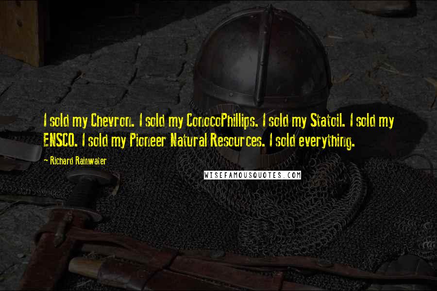 Richard Rainwater Quotes: I sold my Chevron. I sold my ConocoPhillips. I sold my Statoil. I sold my ENSCO. I sold my Pioneer Natural Resources. I sold everything.