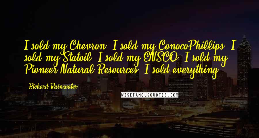 Richard Rainwater Quotes: I sold my Chevron. I sold my ConocoPhillips. I sold my Statoil. I sold my ENSCO. I sold my Pioneer Natural Resources. I sold everything.