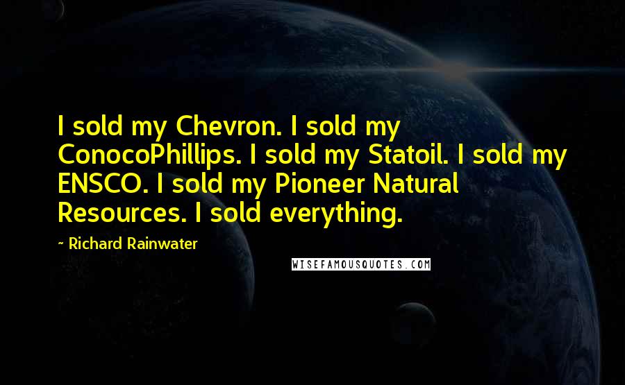 Richard Rainwater Quotes: I sold my Chevron. I sold my ConocoPhillips. I sold my Statoil. I sold my ENSCO. I sold my Pioneer Natural Resources. I sold everything.