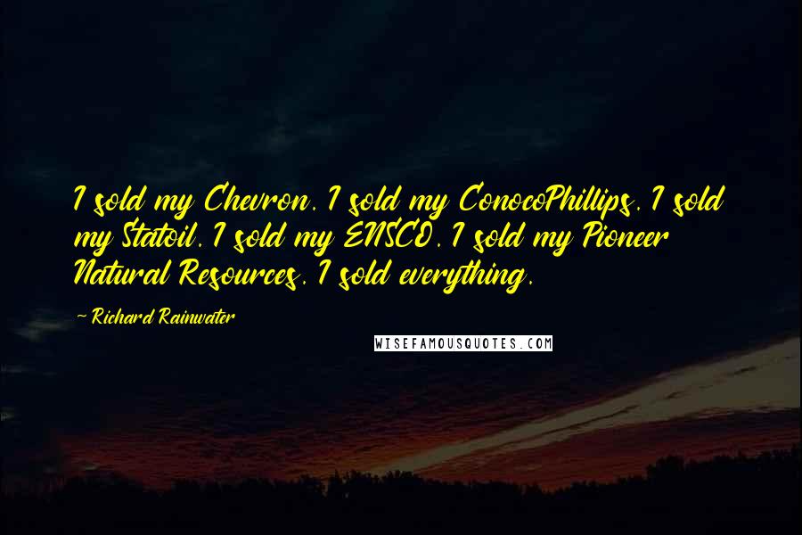 Richard Rainwater Quotes: I sold my Chevron. I sold my ConocoPhillips. I sold my Statoil. I sold my ENSCO. I sold my Pioneer Natural Resources. I sold everything.