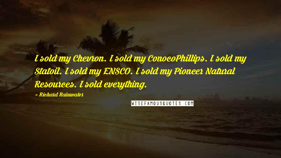 Richard Rainwater Quotes: I sold my Chevron. I sold my ConocoPhillips. I sold my Statoil. I sold my ENSCO. I sold my Pioneer Natural Resources. I sold everything.