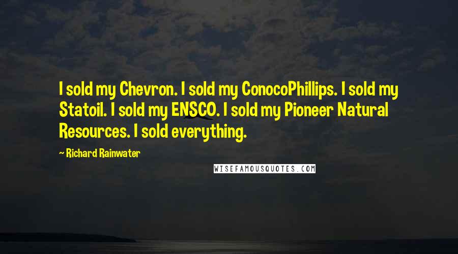 Richard Rainwater Quotes: I sold my Chevron. I sold my ConocoPhillips. I sold my Statoil. I sold my ENSCO. I sold my Pioneer Natural Resources. I sold everything.