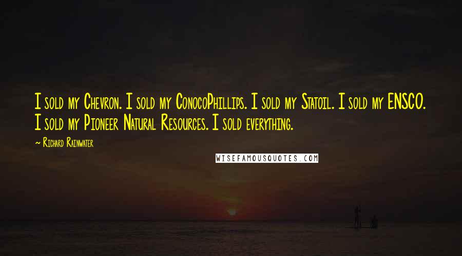 Richard Rainwater Quotes: I sold my Chevron. I sold my ConocoPhillips. I sold my Statoil. I sold my ENSCO. I sold my Pioneer Natural Resources. I sold everything.