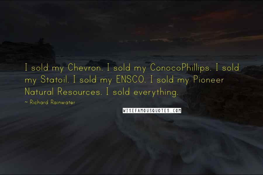 Richard Rainwater Quotes: I sold my Chevron. I sold my ConocoPhillips. I sold my Statoil. I sold my ENSCO. I sold my Pioneer Natural Resources. I sold everything.