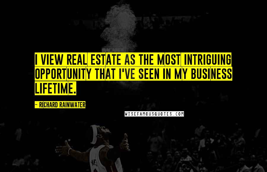 Richard Rainwater Quotes: I view real estate as the most intriguing opportunity that I've seen in my business lifetime.