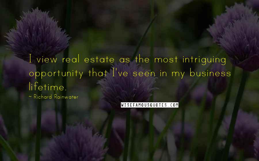 Richard Rainwater Quotes: I view real estate as the most intriguing opportunity that I've seen in my business lifetime.