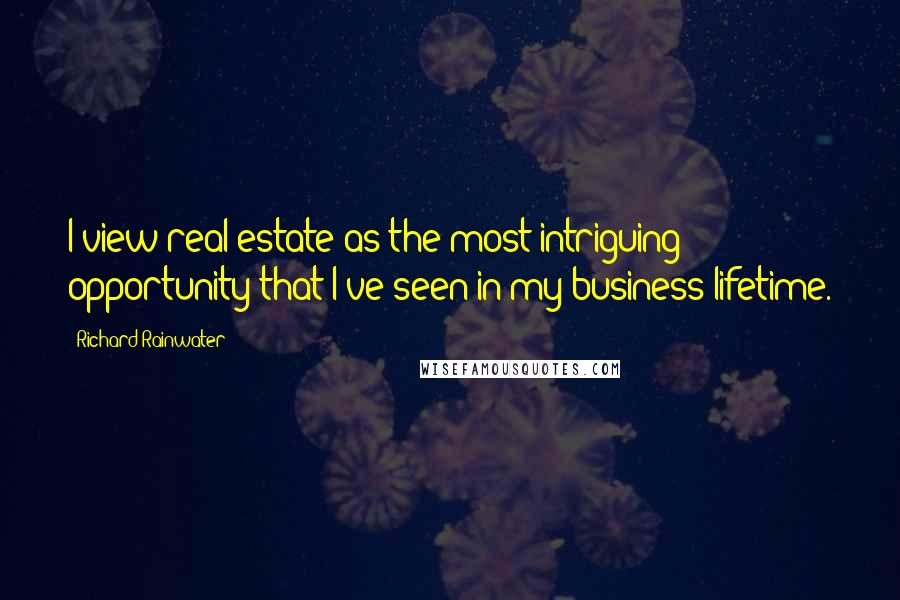 Richard Rainwater Quotes: I view real estate as the most intriguing opportunity that I've seen in my business lifetime.