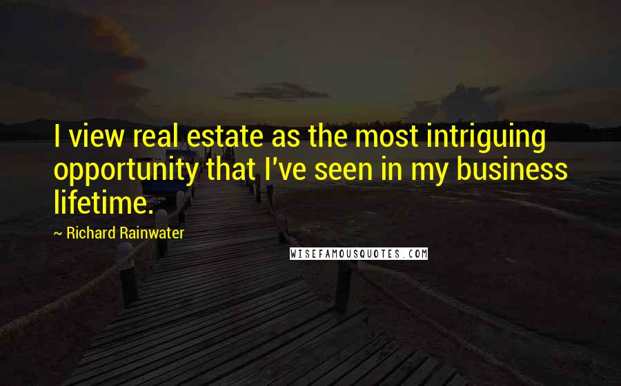 Richard Rainwater Quotes: I view real estate as the most intriguing opportunity that I've seen in my business lifetime.