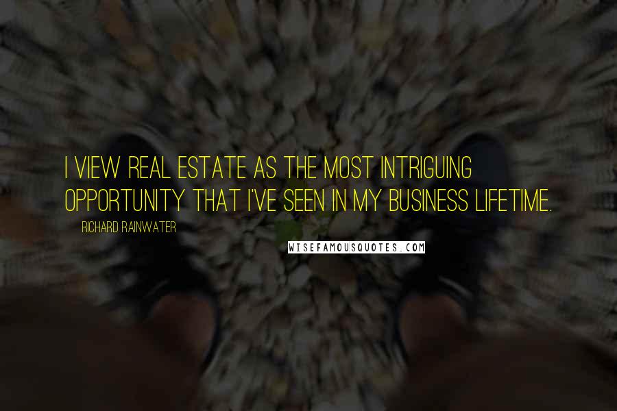 Richard Rainwater Quotes: I view real estate as the most intriguing opportunity that I've seen in my business lifetime.