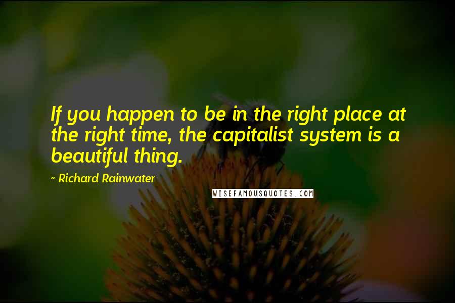 Richard Rainwater Quotes: If you happen to be in the right place at the right time, the capitalist system is a beautiful thing.