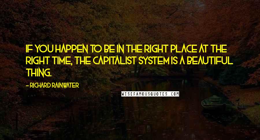 Richard Rainwater Quotes: If you happen to be in the right place at the right time, the capitalist system is a beautiful thing.