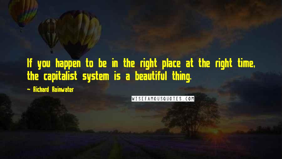 Richard Rainwater Quotes: If you happen to be in the right place at the right time, the capitalist system is a beautiful thing.