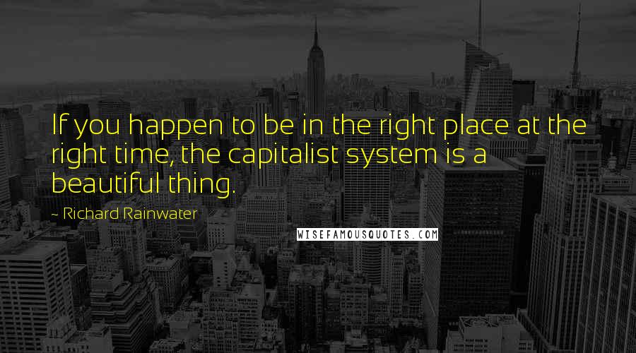 Richard Rainwater Quotes: If you happen to be in the right place at the right time, the capitalist system is a beautiful thing.