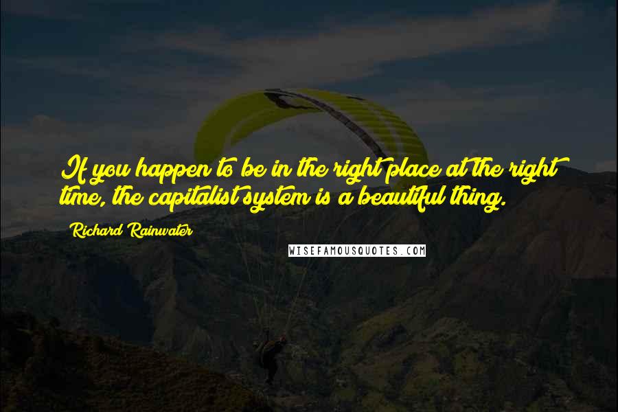 Richard Rainwater Quotes: If you happen to be in the right place at the right time, the capitalist system is a beautiful thing.