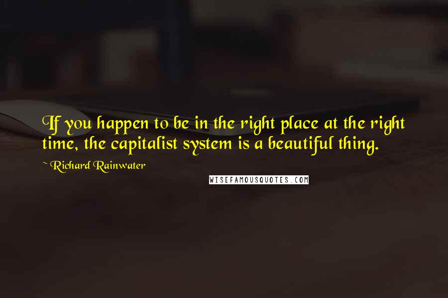 Richard Rainwater Quotes: If you happen to be in the right place at the right time, the capitalist system is a beautiful thing.