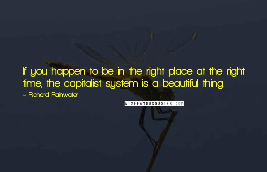 Richard Rainwater Quotes: If you happen to be in the right place at the right time, the capitalist system is a beautiful thing.