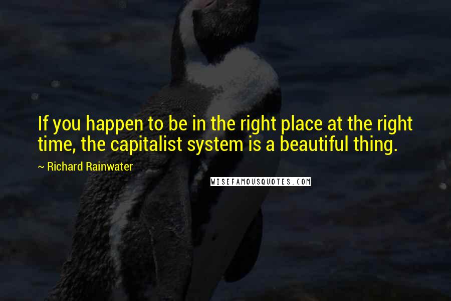 Richard Rainwater Quotes: If you happen to be in the right place at the right time, the capitalist system is a beautiful thing.