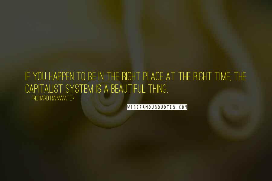 Richard Rainwater Quotes: If you happen to be in the right place at the right time, the capitalist system is a beautiful thing.