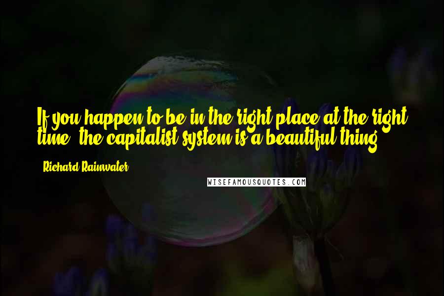 Richard Rainwater Quotes: If you happen to be in the right place at the right time, the capitalist system is a beautiful thing.