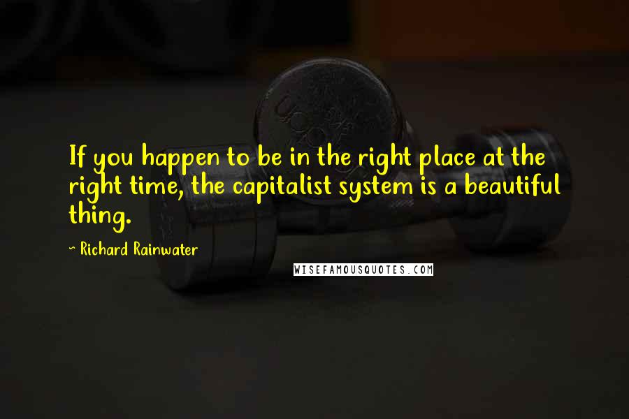 Richard Rainwater Quotes: If you happen to be in the right place at the right time, the capitalist system is a beautiful thing.