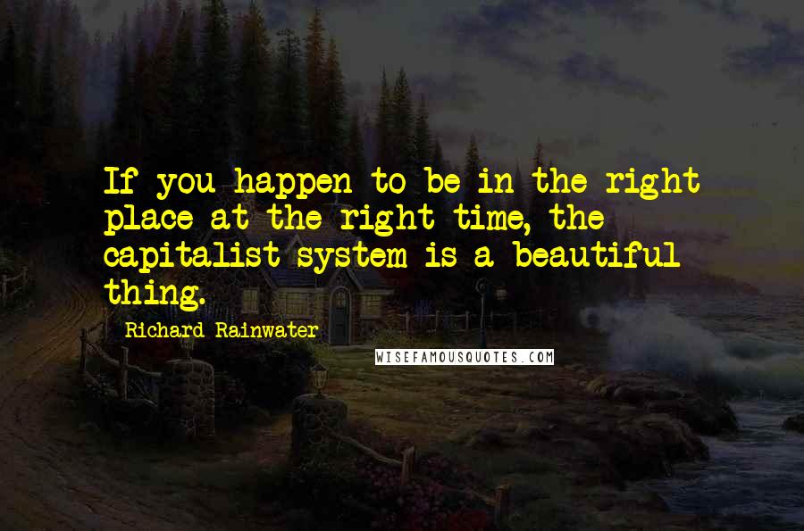 Richard Rainwater Quotes: If you happen to be in the right place at the right time, the capitalist system is a beautiful thing.