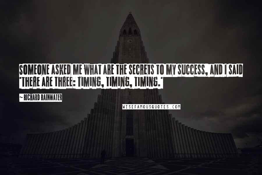 Richard Rainwater Quotes: Someone asked me what are the secrets to my success, and I said 'There are three: Timing, timing, timing.'