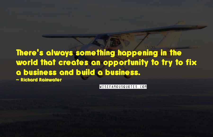 Richard Rainwater Quotes: There's always something happening in the world that creates an opportunity to try to fix a business and build a business.