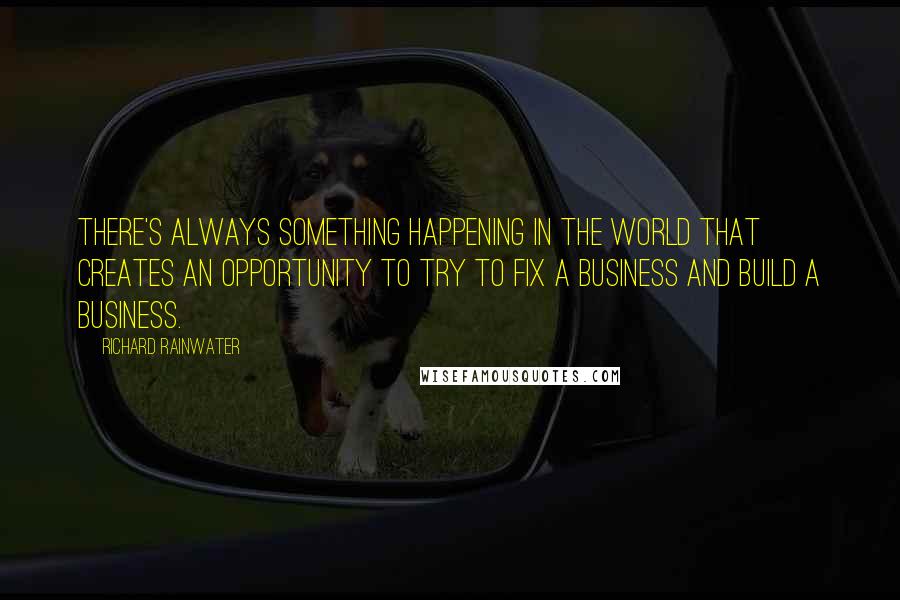 Richard Rainwater Quotes: There's always something happening in the world that creates an opportunity to try to fix a business and build a business.