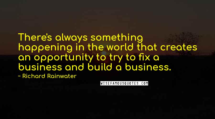 Richard Rainwater Quotes: There's always something happening in the world that creates an opportunity to try to fix a business and build a business.