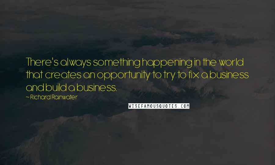 Richard Rainwater Quotes: There's always something happening in the world that creates an opportunity to try to fix a business and build a business.