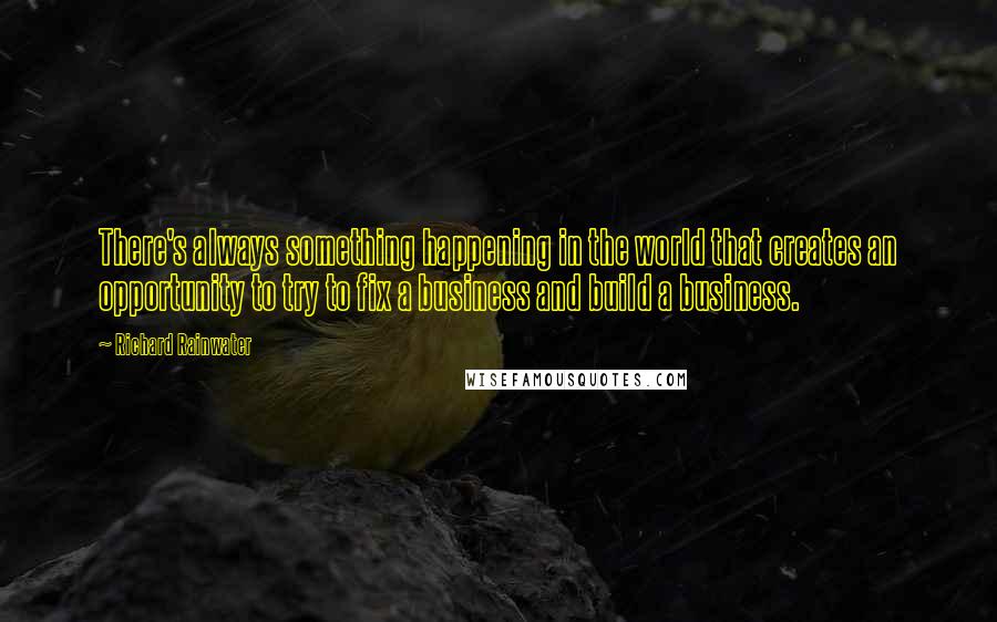 Richard Rainwater Quotes: There's always something happening in the world that creates an opportunity to try to fix a business and build a business.