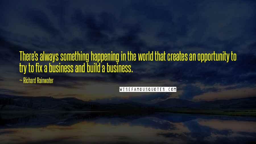 Richard Rainwater Quotes: There's always something happening in the world that creates an opportunity to try to fix a business and build a business.