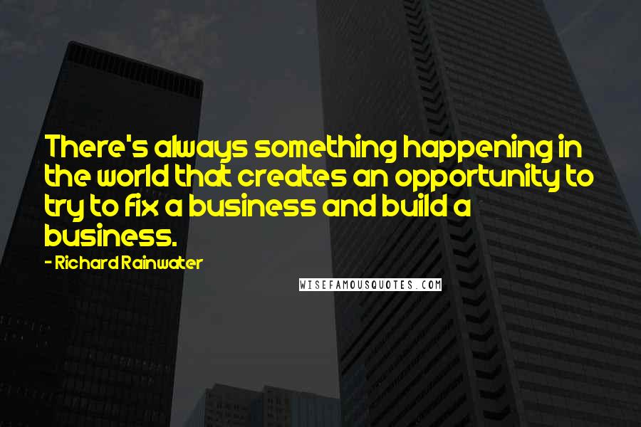 Richard Rainwater Quotes: There's always something happening in the world that creates an opportunity to try to fix a business and build a business.