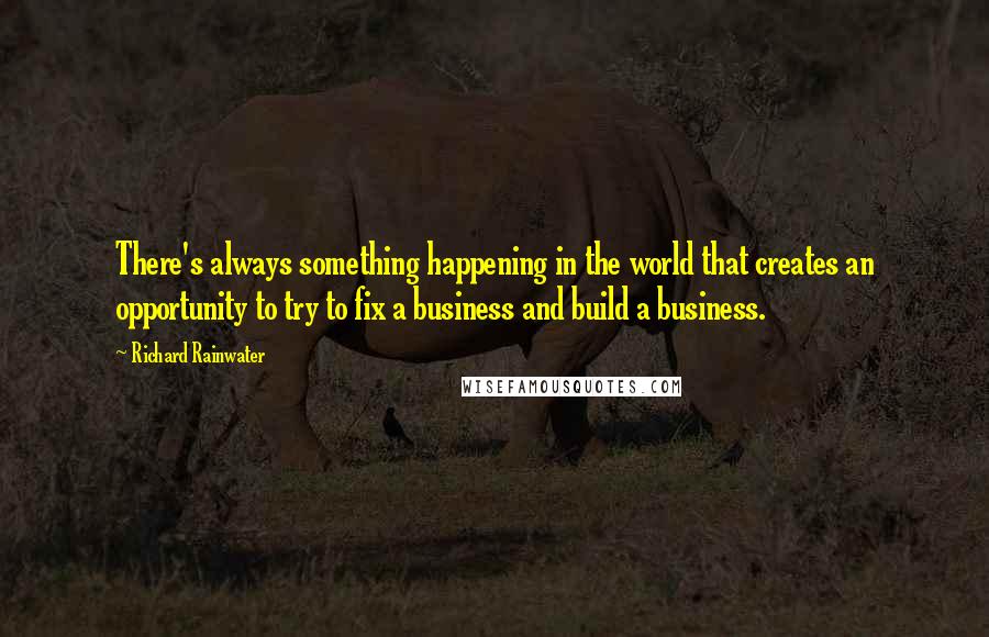 Richard Rainwater Quotes: There's always something happening in the world that creates an opportunity to try to fix a business and build a business.