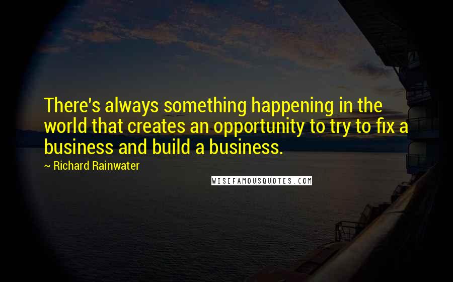 Richard Rainwater Quotes: There's always something happening in the world that creates an opportunity to try to fix a business and build a business.