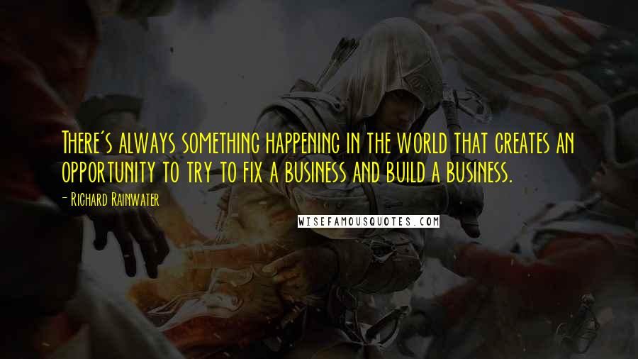 Richard Rainwater Quotes: There's always something happening in the world that creates an opportunity to try to fix a business and build a business.