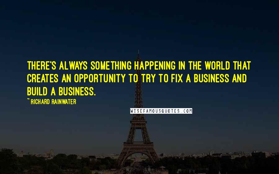 Richard Rainwater Quotes: There's always something happening in the world that creates an opportunity to try to fix a business and build a business.