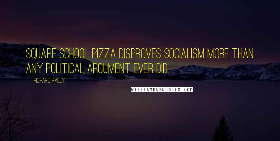 Richard Raley Quotes: Square school pizza disproves socialism more than any political argument ever did.