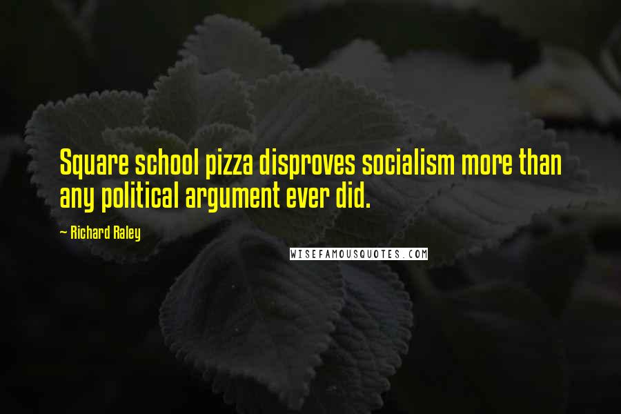 Richard Raley Quotes: Square school pizza disproves socialism more than any political argument ever did.