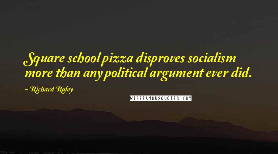 Richard Raley Quotes: Square school pizza disproves socialism more than any political argument ever did.