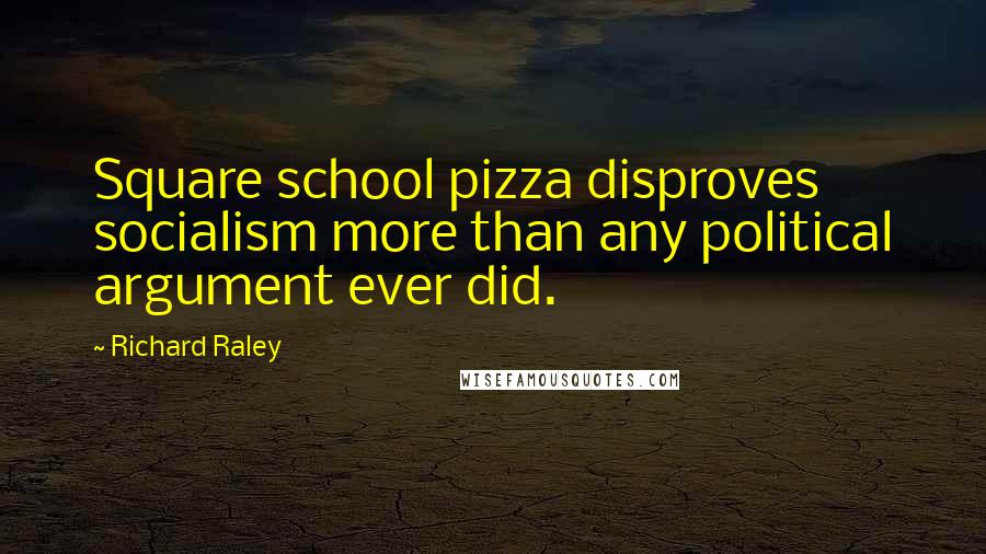 Richard Raley Quotes: Square school pizza disproves socialism more than any political argument ever did.